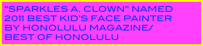 “Sparkles A. Clown” named 2011 Best Kid’s Face Painter 
by Honolulu Magazine/
Best of Honolulu